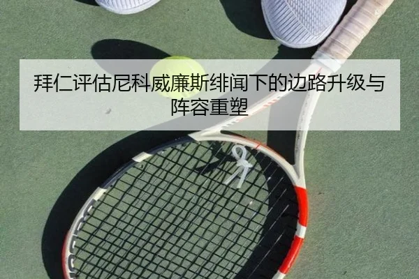 拜仁评估尼科威廉斯绯闻下的边路升级与阵容重塑
