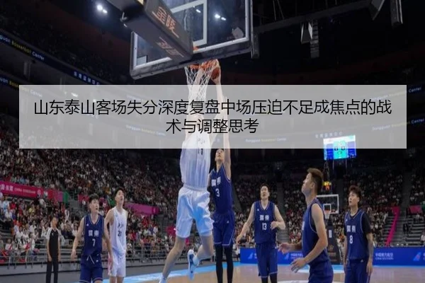 山东泰山客场失分深度复盘中场压迫不足成焦点的战术与调整思考