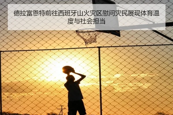 德拉富恩特前往西班牙山火灾区慰问灾民展现体育温度与社会担当